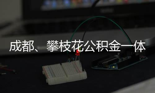 成都、攀枝花公積金一體化:異地購房可回繳存地申請公積金貸款