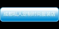 成都私人定制時尚服裝店,成都私人定制時尚服裝店有哪些