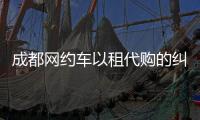 成都網約車以租代購的糾紛（成都網約車以租代購）