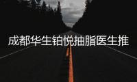 成都華生鉑悅抽脂醫生推薦:王欣,,馮安明和王亞璐威塑吸脂很靠譜
