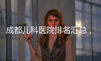 成都兒科醫院排名匯總，2024武侯區怎么選一看便知