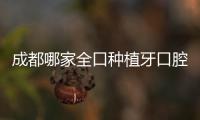 成都哪家全口種植牙口腔醫(yī)院比較好(選新橋口腔醫(yī)院做全口種植的比較多)