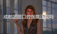 成都團圓口腔醫(yī)院正規(guī)嗎？曉得
