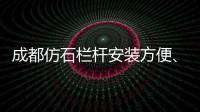 成都仿石欄桿安裝方便、技術精湛