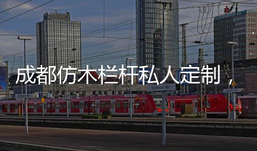 成都仿木欄桿私人定制，可開私模——友翠圍欄