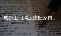 成都上門清運(yùn)廢舊家具，成都上門收廢品電話號碼