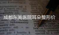 成都東籬醫院耳朵整形價格表:醫生耳再造費用多少錢也包含
