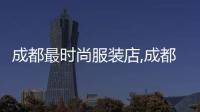 成都最時尚服裝店,成都品牌服裝店在哪幾條街