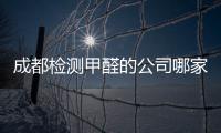 成都檢測甲醛的公司哪家好（成都除甲醛公司哪家好）