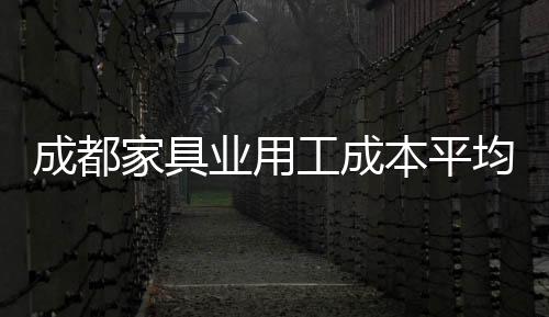 成都家具業用工成本平均增加三成 家具業面臨困難