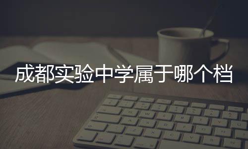 成都實驗中學屬于哪個檔次（成都實驗中學）