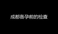 成都備孕前的檢查