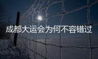成都大運會為何不容錯過？答案在這里→