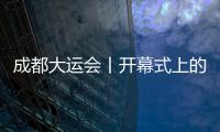 成都大運會丨開幕式上的這些巴蜀文化，你都get了嗎？