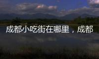 成都小吃街在哪里，成都小吃街