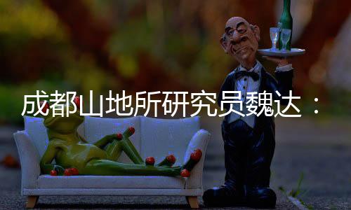 成都山地所研究員魏達:我與時代“同呼吸”—新聞—科學網