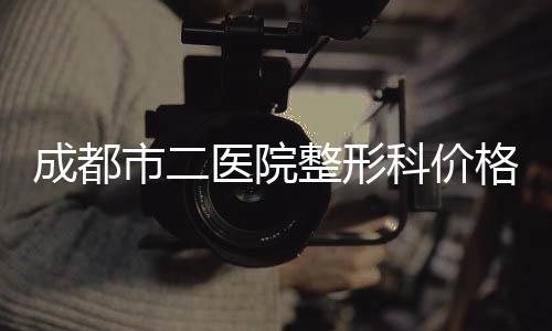 成都市二醫(yī)院整形科價(jià)格表2018全新一覽