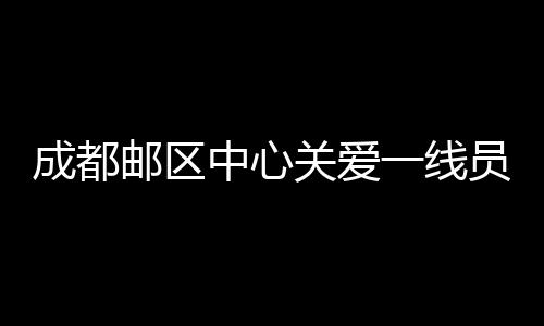 成都郵區(qū)中心關(guān)愛(ài)一線員工心理健康