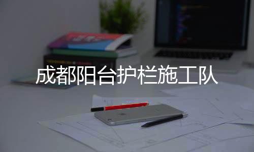 成都陽臺護欄施工隊
