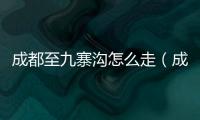 成都至九寨溝怎么走（成都到九寨溝怎么走）