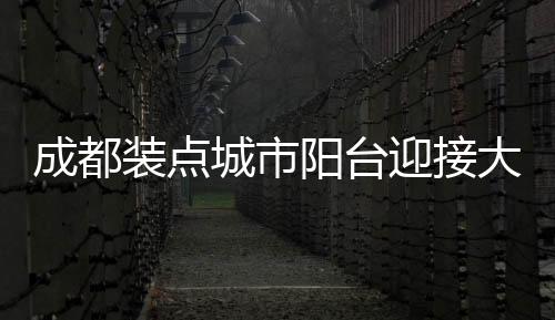 成都裝點(diǎn)城市陽(yáng)臺(tái)迎接大運(yùn)會(huì)（迎大運(yùn) 展風(fēng)采）