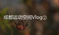 成都運動空間Vlog②｜一個月后迎來大運會，看這座城市的別young活力