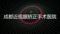 成都近視眼矯正手術醫院排名,前三成都佰視佳