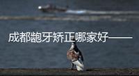 成都齙牙矯正哪家好——圣貝口腔矯正效果好價格還親民