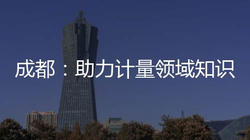 成都：助力計量領域知識產權供需對接