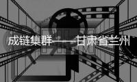 成鏈集群——甘肅省蘭州新區(qū)掠影