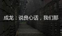 成龍：說良心話，我們那動作比李小龍難百倍，網友：無法可比