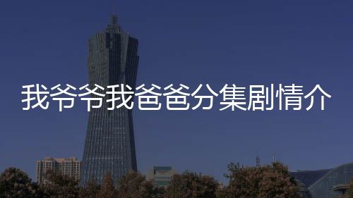 我爺爺我爸爸分集劇情介紹