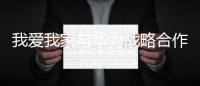 我愛我家與華為戰略合作正式啟航 共創造人居生活數字產品解決方案
