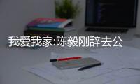 我愛我家:陳毅剛辭去公司副總裁職務