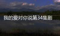 我的愛對你說第34集劇情詳細介紹