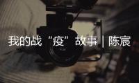 我的戰(zhàn)“疫”故事｜陳宸：“疫”無反顧 勇挑重擔顯初心
