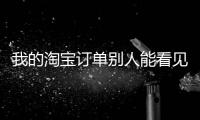我的淘寶訂單別人能看見嗎（我的淘寶訂單）