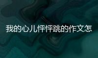 我的心兒怦怦跳的作文怎么寫	我的心兒怦怦跳的作文要怎么寫