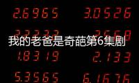 我的老爸是奇葩第6集劇情詳細介紹