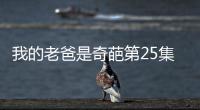 我的老爸是奇葩第25集劇情詳細介紹