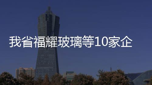 我省福耀玻璃等10家企業(yè)列入國家供應(yīng)鏈試點企業(yè),行業(yè)資訊