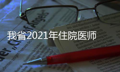 我省2021年住院醫(yī)師規(guī)范化培訓(xùn)和助理全科醫(yī)生培訓(xùn)結(jié)業(yè)考核工作圓滿結(jié)束