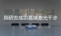 我研發成功高端激光干涉測量儀器