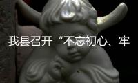 我縣召開“不忘初心、牢記使命”主題教育工作推進會