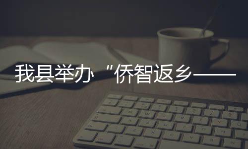 我縣舉辦“僑智返鄉——中英文互動交流會”