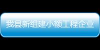 我縣新組建小額工程企業備選庫順利運行