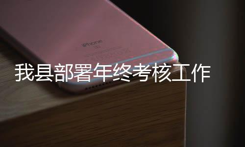 我縣部署年終考核工作　8項考核捆綁  縣委常委帶隊
