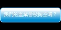我們的產業會被掏空嗎？｜天下雜誌