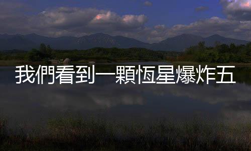 我們看到一顆恆星爆炸五次，它顯示出宇宙膨脹的速度有多快