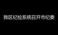 我區(qū)紀(jì)檢系統(tǒng)召開市紀(jì)委全會精神專題學(xué)習(xí)會